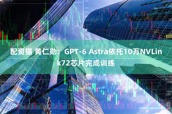 配资猫 黄仁勋：GPT-6 Astra依托10万NVLink72芯片完成训练