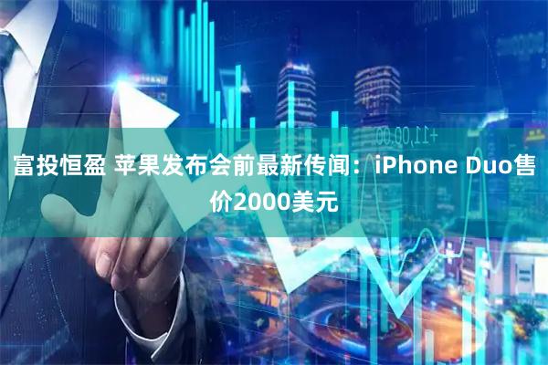 富投恒盈 苹果发布会前最新传闻：iPhone Duo售价2000美元