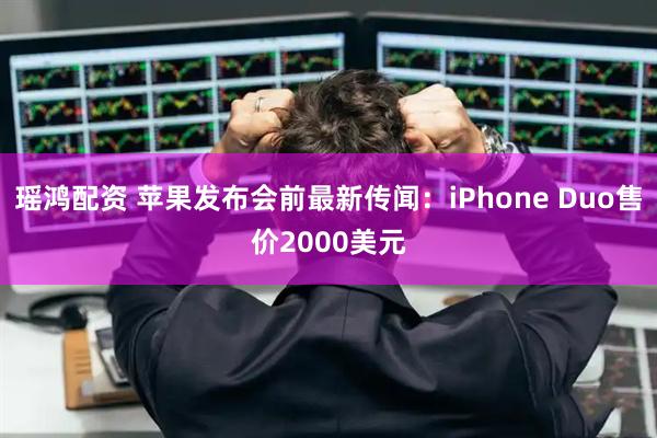 瑶鸿配资 苹果发布会前最新传闻：iPhone Duo售价2000美元