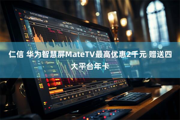 仁信 华为智慧屏MateTV最高优惠2千元 赠送四大平台年卡
