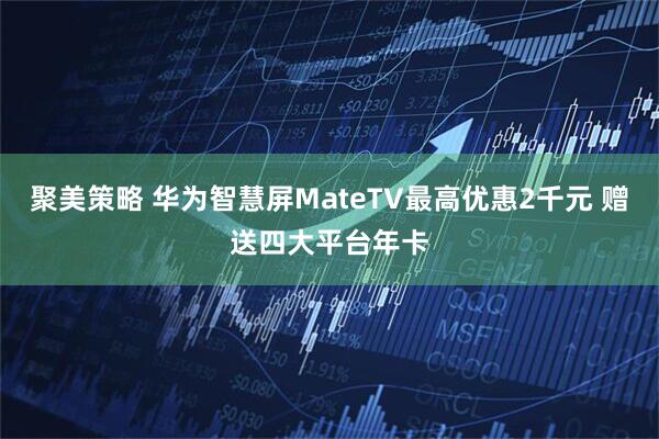 聚美策略 华为智慧屏MateTV最高优惠2千元 赠送四大平台年卡