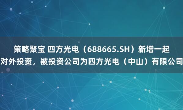 策略聚宝 四方光电（688665.SH）新增一起对外投资，被投资公司为四方光电（中山）有限公司