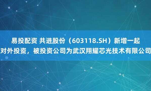 易投配资 共进股份（603118.SH）新增一起对外投资，被投资公司为武汉翔耀芯光技术有限公司