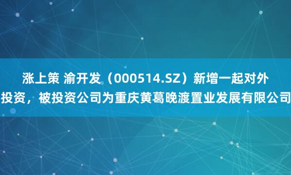 涨上策 渝开发（000514.SZ）新增一起对外投资，被投资公司为重庆黄葛晚渡置业发展有限公司