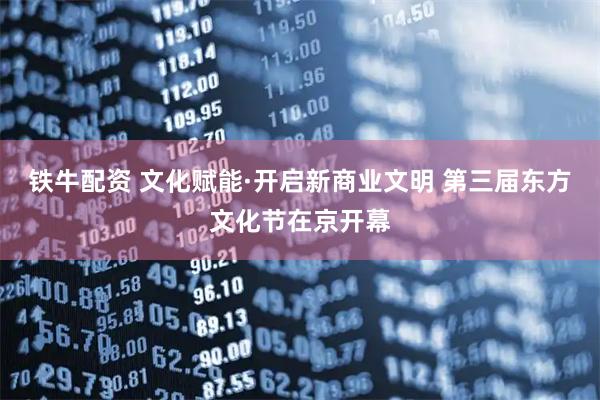 铁牛配资 文化赋能·开启新商业文明 第三届东方文化节在京开幕