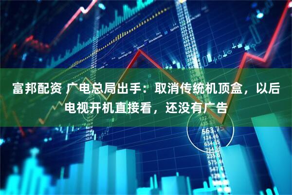 富邦配资 广电总局出手：取消传统机顶盒，以后电视开机直接看，还没有广告
