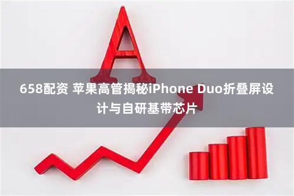 658配资 苹果高管揭秘iPhone Duo折叠屏设计与自研基带芯片