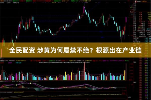 全民配资 涉黄为何屡禁不绝？根源出在产业链
