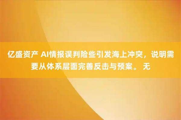 亿盛资产 AI情报误判险些引发海上冲突，说明需要从体系层面完善反击与预案。 无