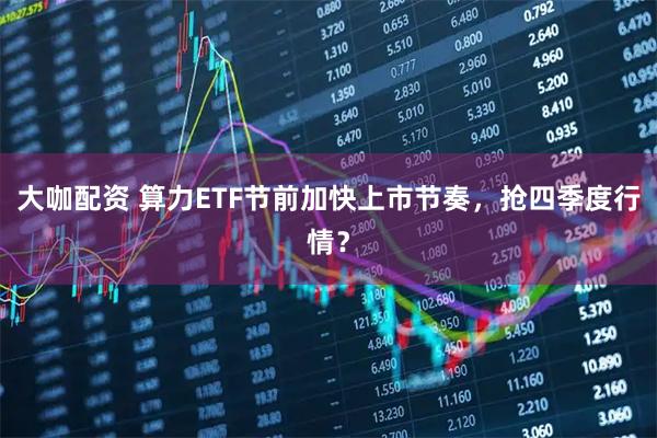 大咖配资 算力ETF节前加快上市节奏，抢四季度行情？