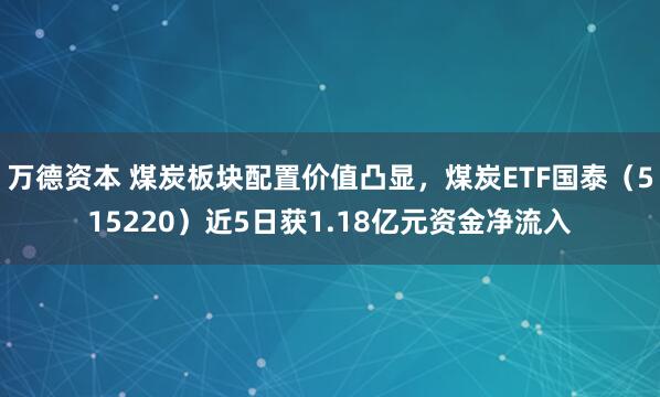 万德资本 煤炭板块配置价值凸显，煤炭ETF国泰（515220）近5日获1.18亿元资金净流入