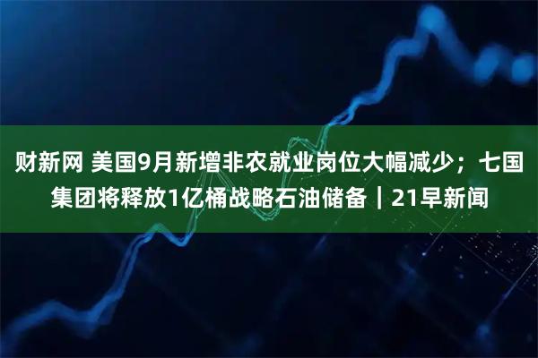 财新网 美国9月新增非农就业岗位大幅减少；七国集团将释放1亿桶战略石油储备｜21早新闻