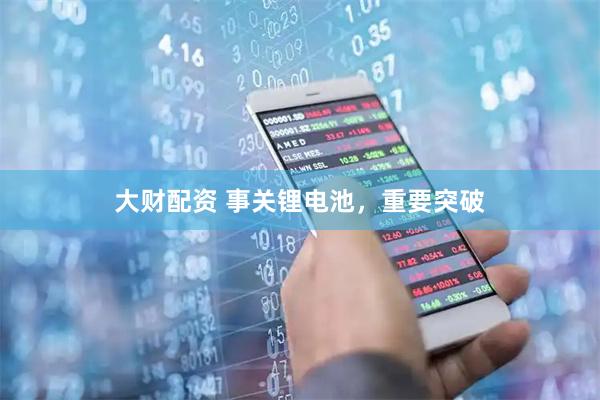 大财配资 事关锂电池，重要突破