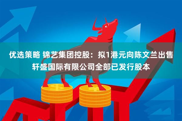 优选策略 锦艺集团控股：拟1港元向陈文兰出售轩盛国际有限公司全部已发行股本