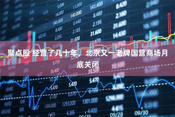 聚点股 经营了几十年，北京又一老牌国营商场月底关闭