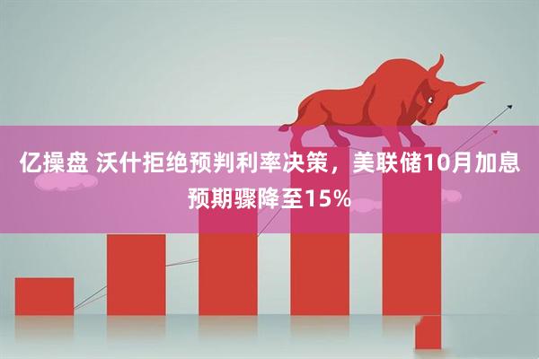 亿操盘 沃什拒绝预判利率决策,美联储10月加息预期骤降至15%