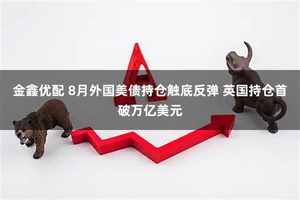 金鑫优配 8月外国美债持仓触底反弹 英国持仓首破万亿美元