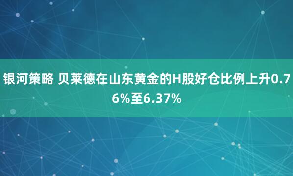 银河策略 贝莱德在山东黄金的H股好仓比例上升0.76%至6.37%