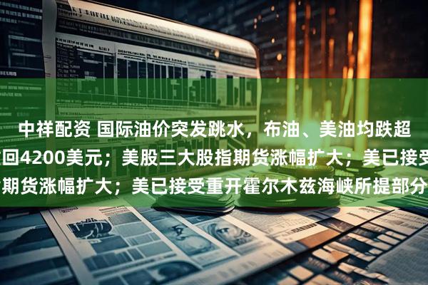中祥配资 国际油价突发跳水，布油、美油均跌超1%；现货黄金拉升重回4200美元；美股三大股指期货涨幅扩大；美已接受重开霍尔木兹海峡所提部分条件