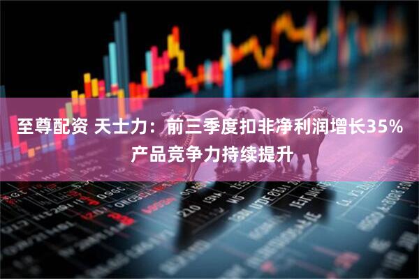 至尊配资 天士力：前三季度扣非净利润增长35% 产品竞争力持续提升
