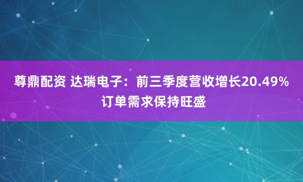 尊鼎配资 达瑞电子：前三季度营收增长20.49% 订单需求保持旺盛