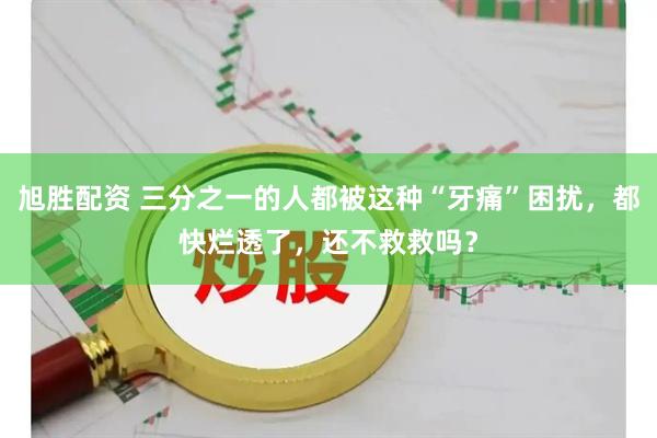 旭胜配资 三分之一的人都被这种“牙痛”困扰,都快烂透了,还不救救吗?