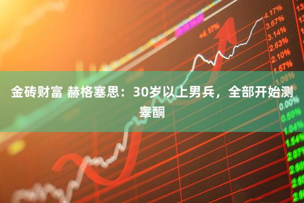 金砖财富 赫格塞思：30岁以上男兵，全部开始测睾酮