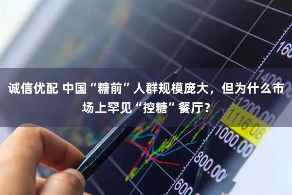 诚信优配 中国“糖前”人群规模庞大，但为什么市场上罕见“控糖”餐厅？