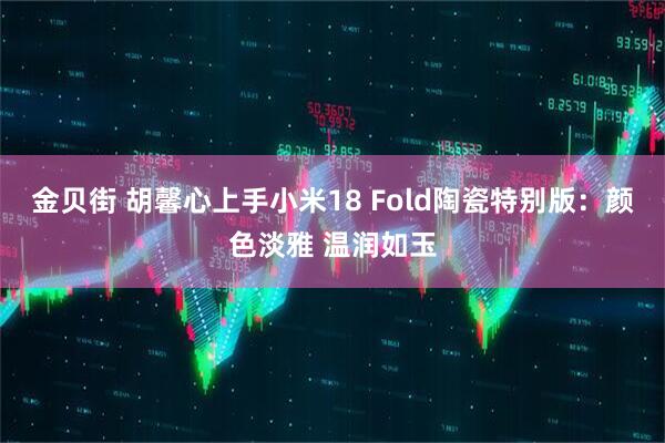 金贝街 胡馨心上手小米18 Fold陶瓷特别版：颜色淡雅 温润如玉