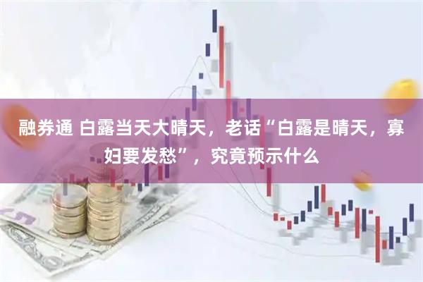 融券通 白露当天大晴天，老话“白露是晴天，寡妇要发愁”，究竟预示什么