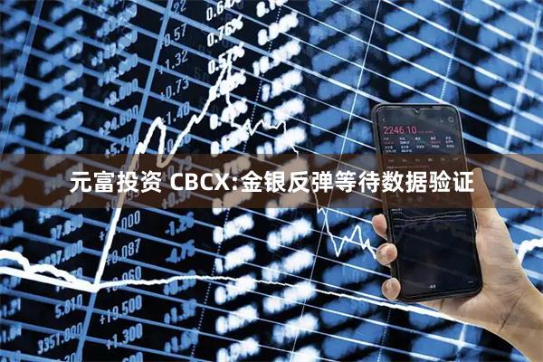 元富投资 CBCX:金银反弹等待数据验证