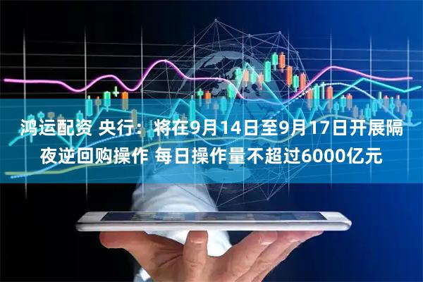 鸿运配资 央行:将在9月14日至9月17日开展隔夜逆回购操作 每日操作量不超过6000亿元
