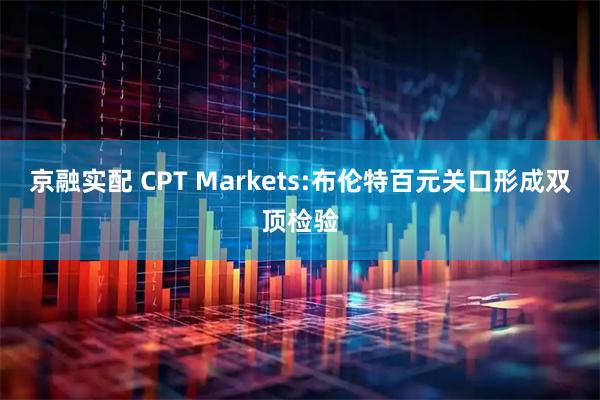 京融实配 CPT Markets:布伦特百元关口形成双顶检验
