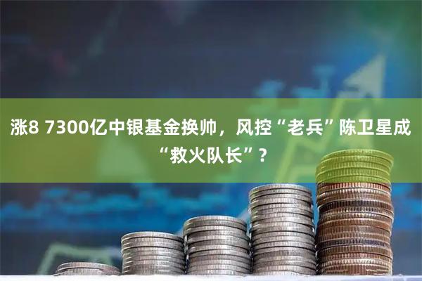 涨8 7300亿中银基金换帅,风控“老兵”陈卫星成“救火队长”?