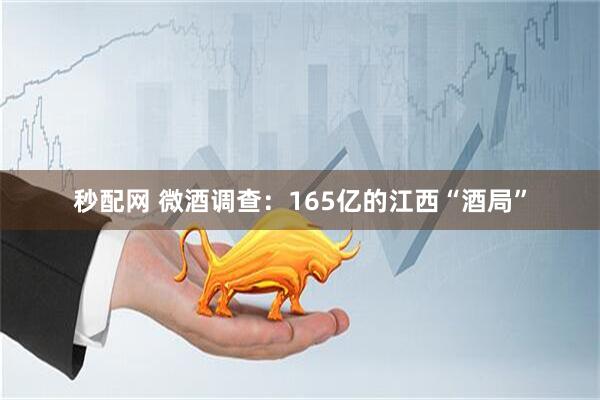 秒配网 微酒调查：165亿的江西“酒局”