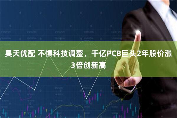 昊天优配 不惧科技调整，千亿PCB巨头2年股价涨3倍创新高