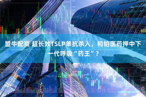 盟牛配资 超长效TSLP单抗杀入，和铂医药押中下一代呼吸“药王”？