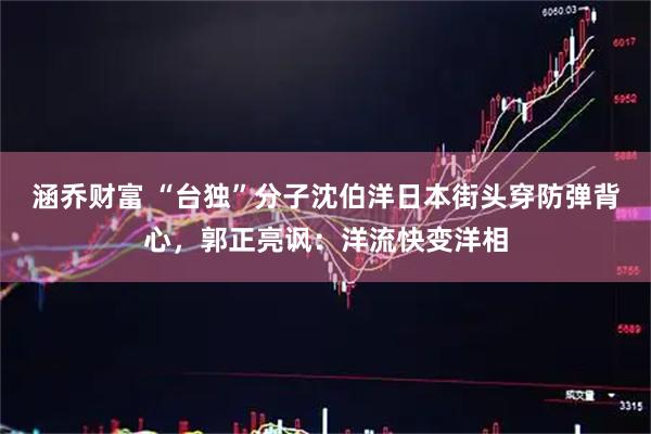涵乔财富 “台独”分子沈伯洋日本街头穿防弹背心，郭正亮讽：洋流快变洋相