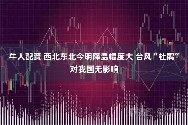 牛人配资 西北东北今明降温幅度大 台风“杜鹃”对我国无影响