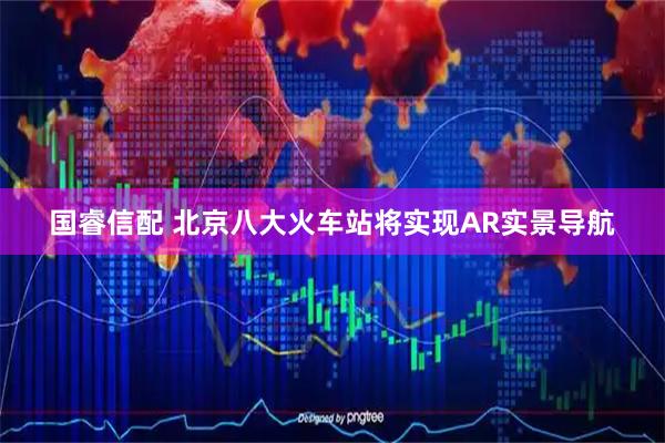 国睿信配 北京八大火车站将实现AR实景导航