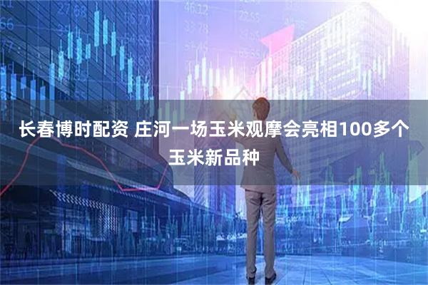 长春博时配资 庄河一场玉米观摩会亮相100多个玉米新品种